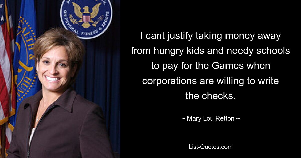 I cant justify taking money away from hungry kids and needy schools to pay for the Games when corporations are willing to write the checks. — © Mary Lou Retton