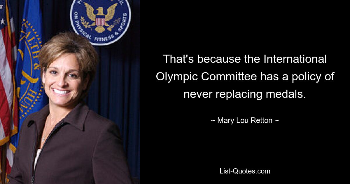 That's because the International Olympic Committee has a policy of never replacing medals. — © Mary Lou Retton