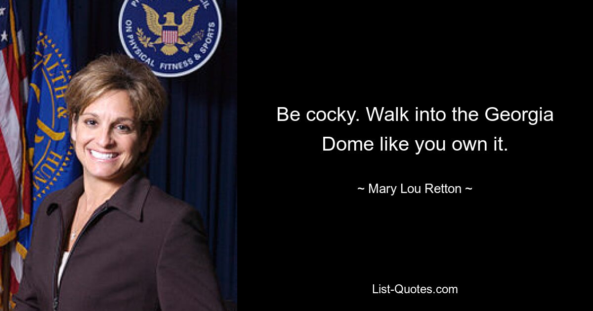 Be cocky. Walk into the Georgia Dome like you own it. — © Mary Lou Retton