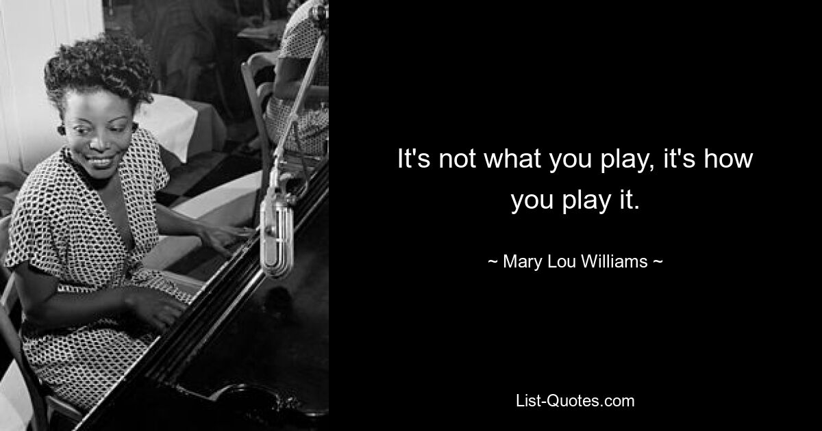 It's not what you play, it's how you play it. — © Mary Lou Williams