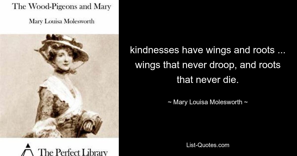 kindnesses have wings and roots ... wings that never droop, and roots that never die. — © Mary Louisa Molesworth