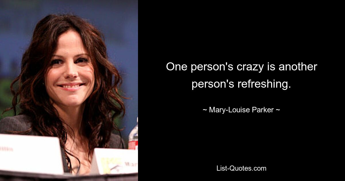 One person's crazy is another person's refreshing. — © Mary-Louise Parker