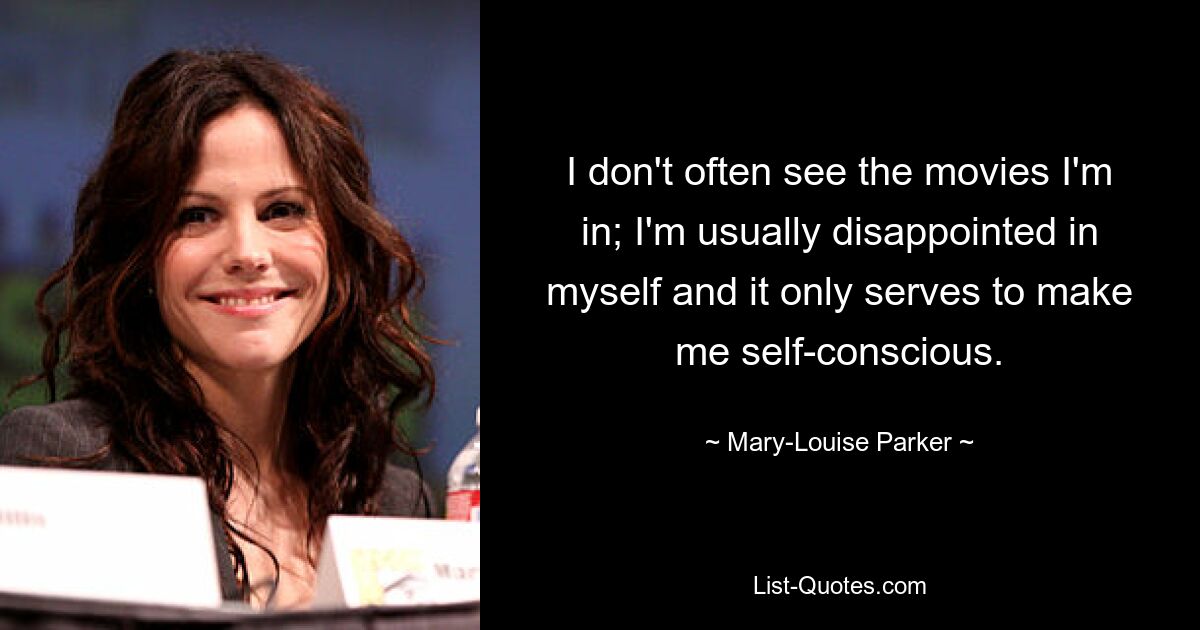 I don't often see the movies I'm in; I'm usually disappointed in myself and it only serves to make me self-conscious. — © Mary-Louise Parker