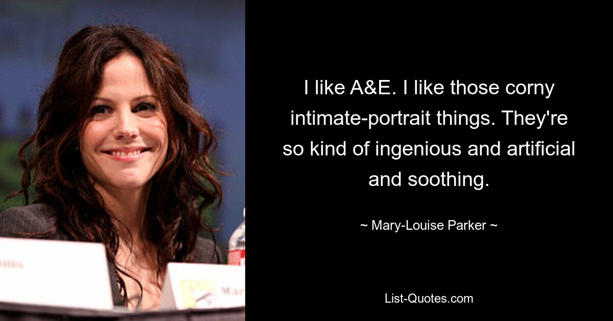 I like A&E. I like those corny intimate-portrait things. They're so kind of ingenious and artificial and soothing. — © Mary-Louise Parker