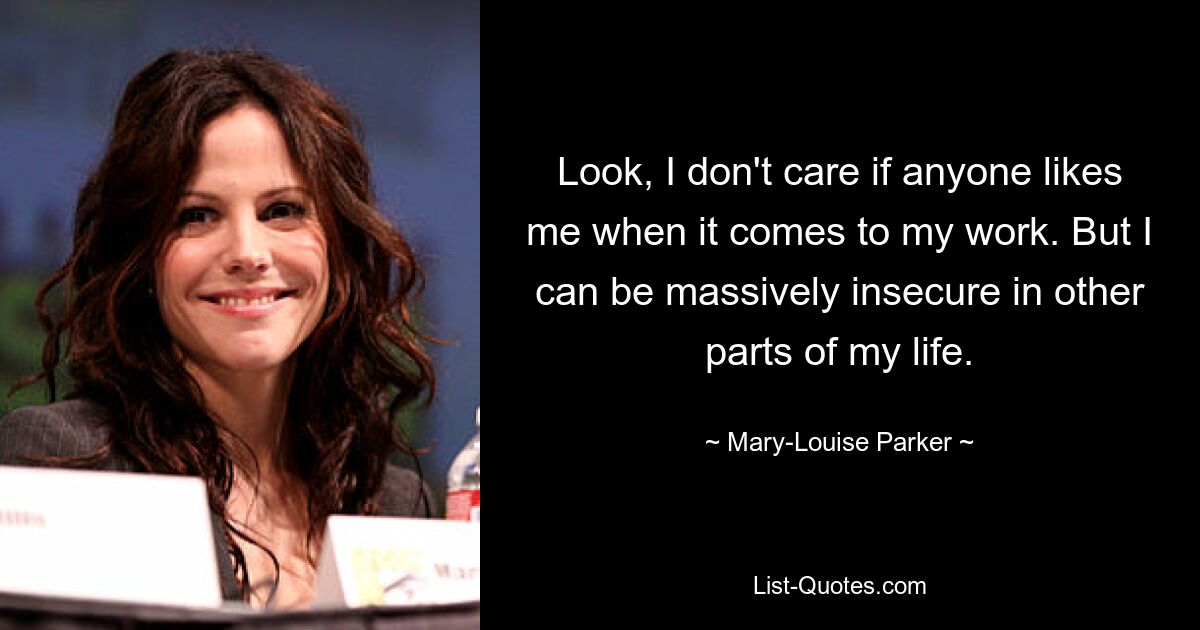 Look, I don't care if anyone likes me when it comes to my work. But I can be massively insecure in other parts of my life. — © Mary-Louise Parker