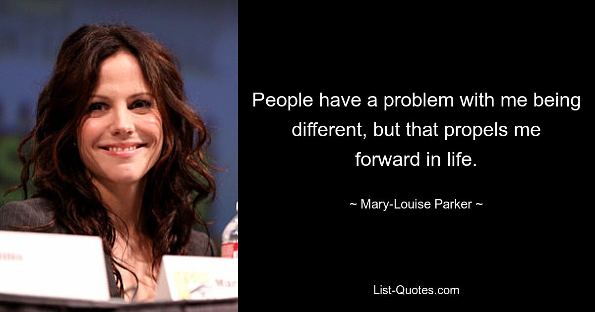 People have a problem with me being different, but that propels me forward in life. — © Mary-Louise Parker