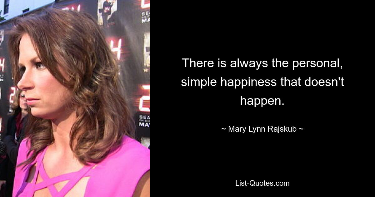 There is always the personal, simple happiness that doesn't happen. — © Mary Lynn Rajskub