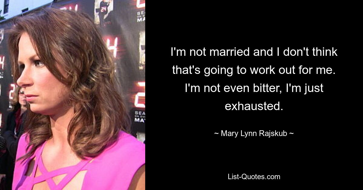 I'm not married and I don't think that's going to work out for me. I'm not even bitter, I'm just exhausted. — © Mary Lynn Rajskub