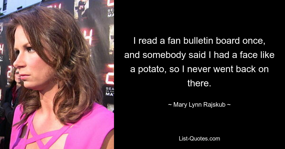 I read a fan bulletin board once, and somebody said I had a face like a potato, so I never went back on there. — © Mary Lynn Rajskub