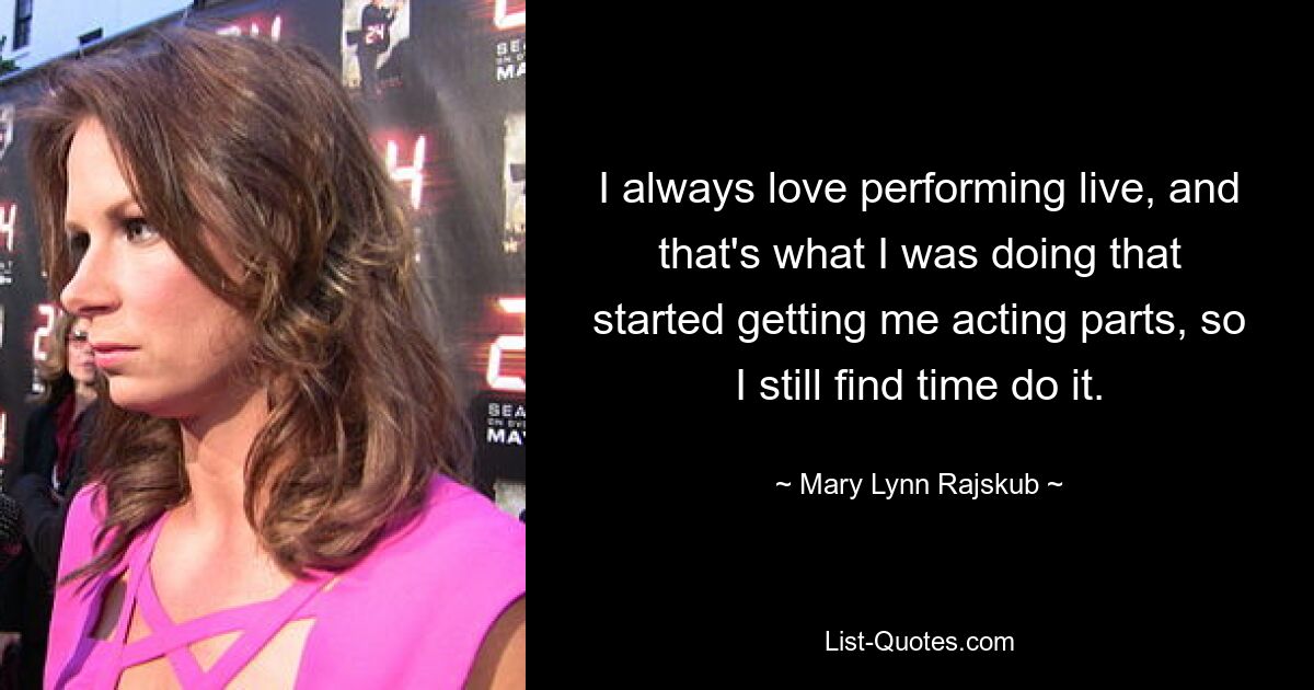 I always love performing live, and that's what I was doing that started getting me acting parts, so I still find time do it. — © Mary Lynn Rajskub