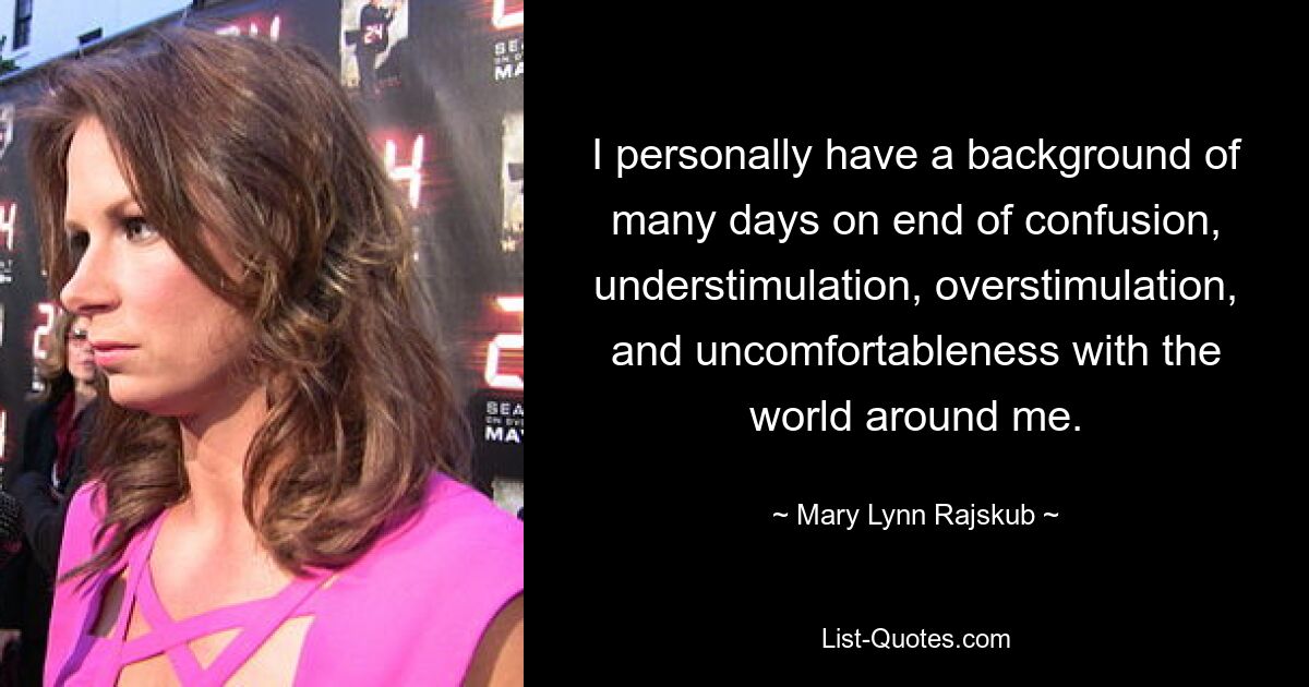 I personally have a background of many days on end of confusion, understimulation, overstimulation, and uncomfortableness with the world around me. — © Mary Lynn Rajskub