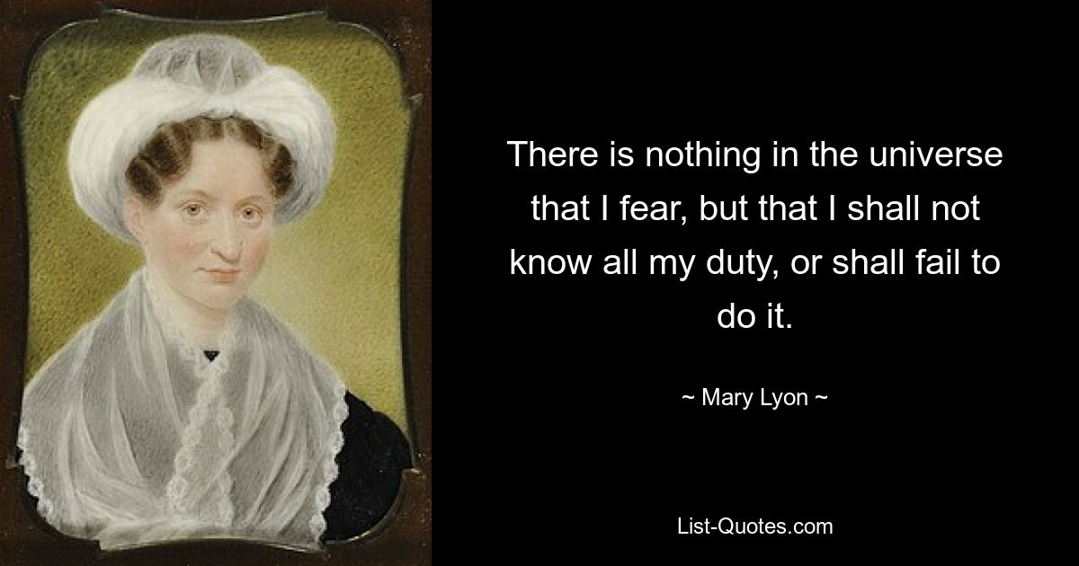 There is nothing in the universe that I fear, but that I shall not know all my duty, or shall fail to do it. — © Mary Lyon