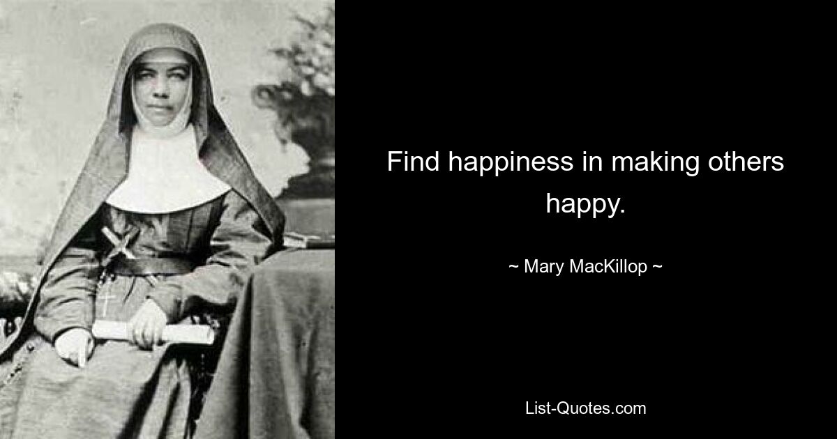 Find happiness in making others happy. — © Mary MacKillop