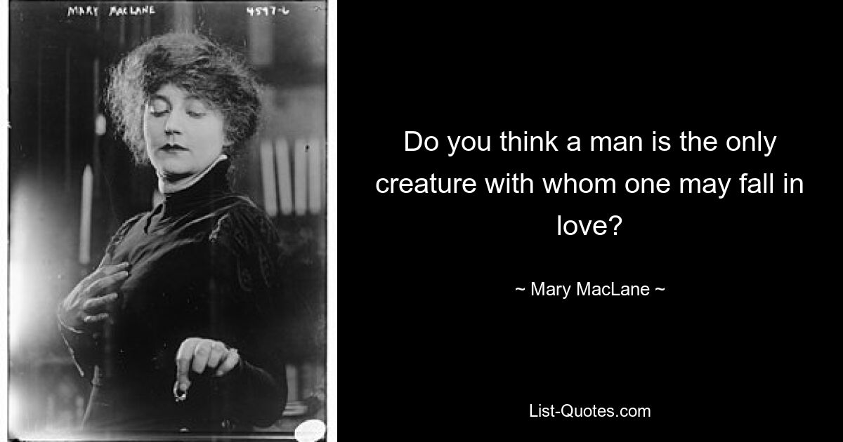 Do you think a man is the only creature with whom one may fall in love? — © Mary MacLane