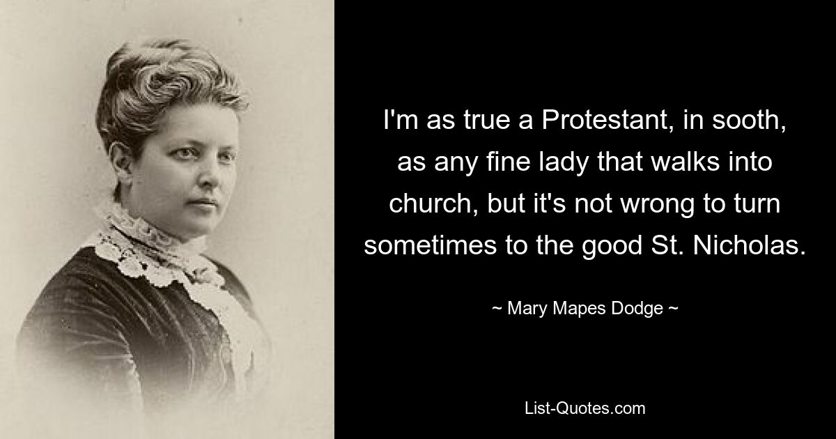 I'm as true a Protestant, in sooth, as any fine lady that walks into church, but it's not wrong to turn sometimes to the good St. Nicholas. — © Mary Mapes Dodge