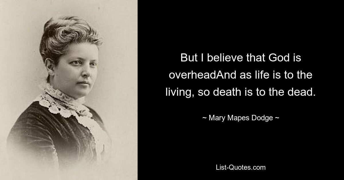 But I believe that God is overheadAnd as life is to the living, so death is to the dead. — © Mary Mapes Dodge