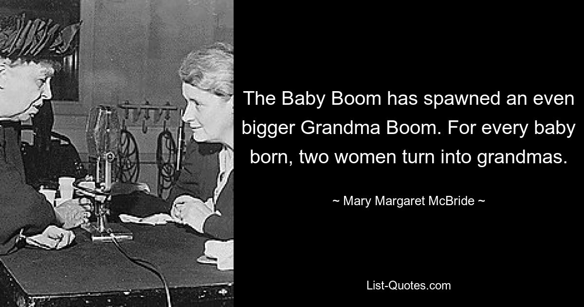 The Baby Boom has spawned an even bigger Grandma Boom. For every baby born, two women turn into grandmas. — © Mary Margaret McBride