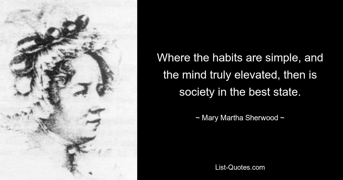 Where the habits are simple, and the mind truly elevated, then is society in the best state. — © Mary Martha Sherwood