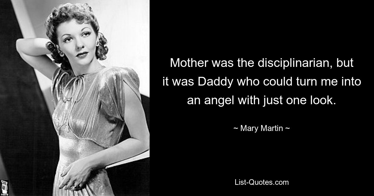 Mother was the disciplinarian, but it was Daddy who could turn me into an angel with just one look. — © Mary Martin