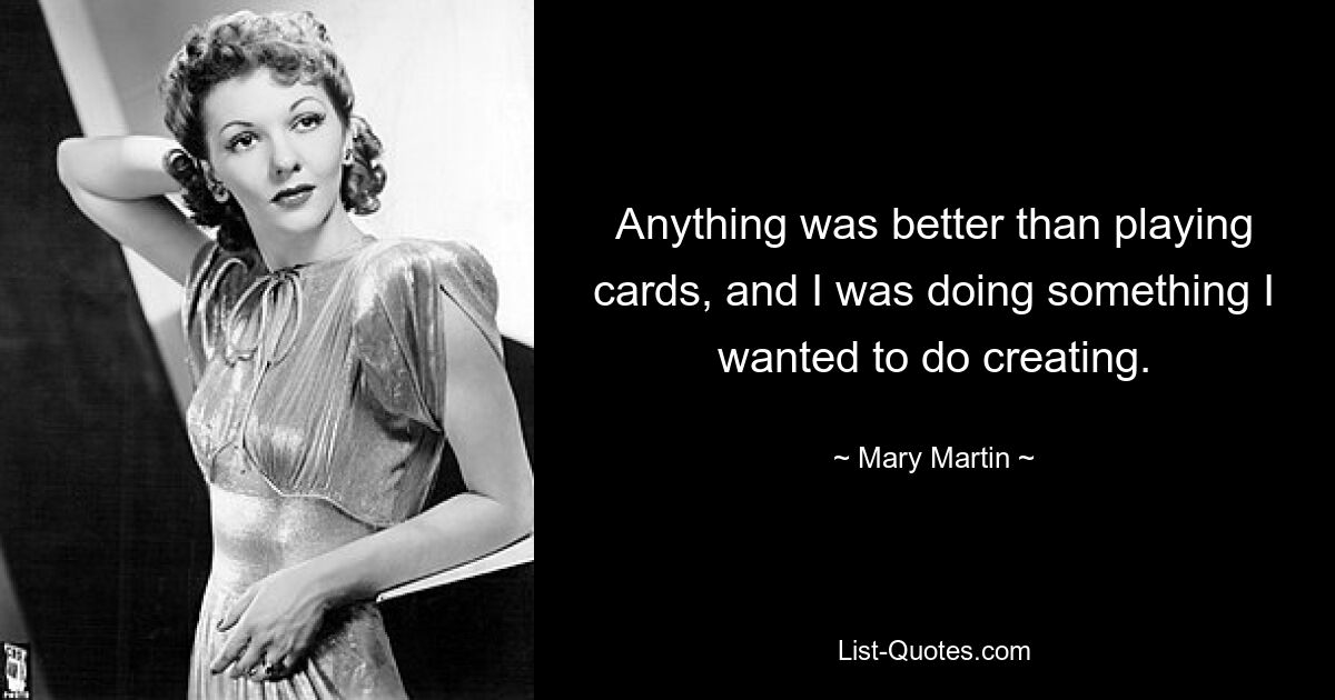 Anything was better than playing cards, and I was doing something I wanted to do creating. — © Mary Martin