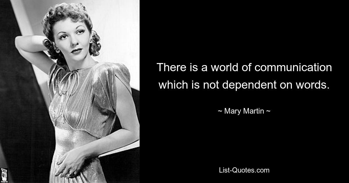 There is a world of communication which is not dependent on words. — © Mary Martin