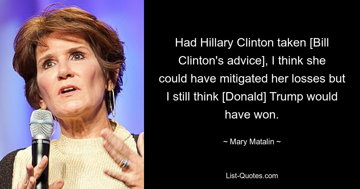 Hätte Hillary Clinton [Bill Clintons Rat] befolgt, hätte sie meiner Meinung nach ihre Verluste mildern können, aber ich glaube immer noch, dass [Donald] Trump gewonnen hätte. — © Mary Matalin