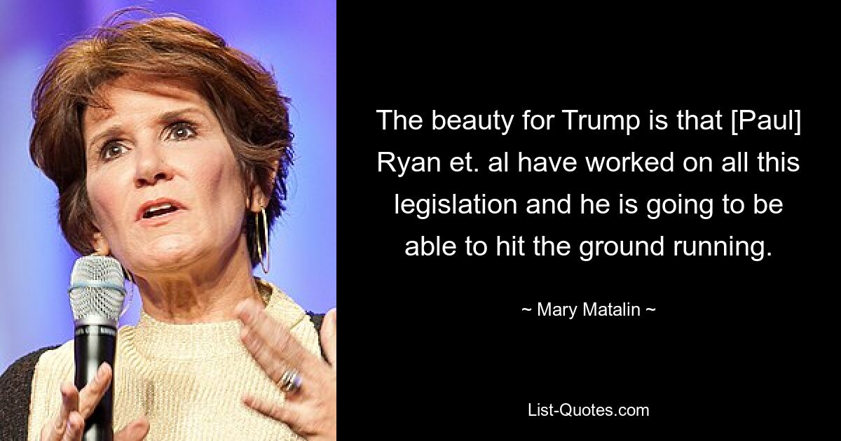 The beauty for Trump is that [Paul] Ryan et. al have worked on all this legislation and he is going to be able to hit the ground running. — © Mary Matalin