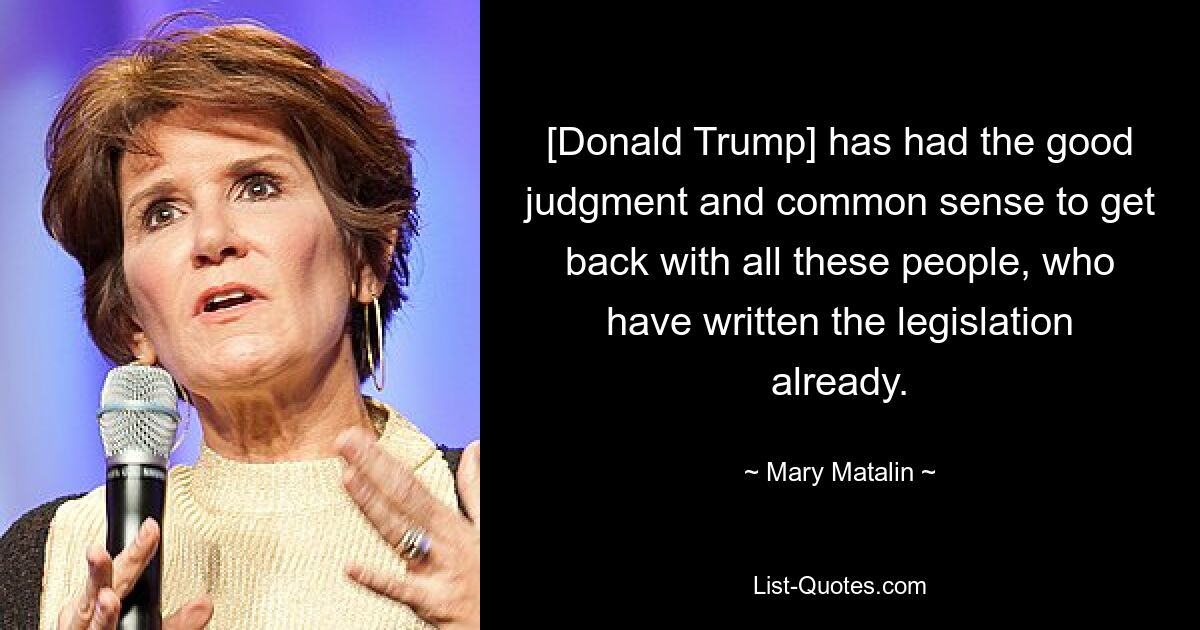 [Donald Trump] has had the good judgment and common sense to get back with all these people, who have written the legislation already. — © Mary Matalin