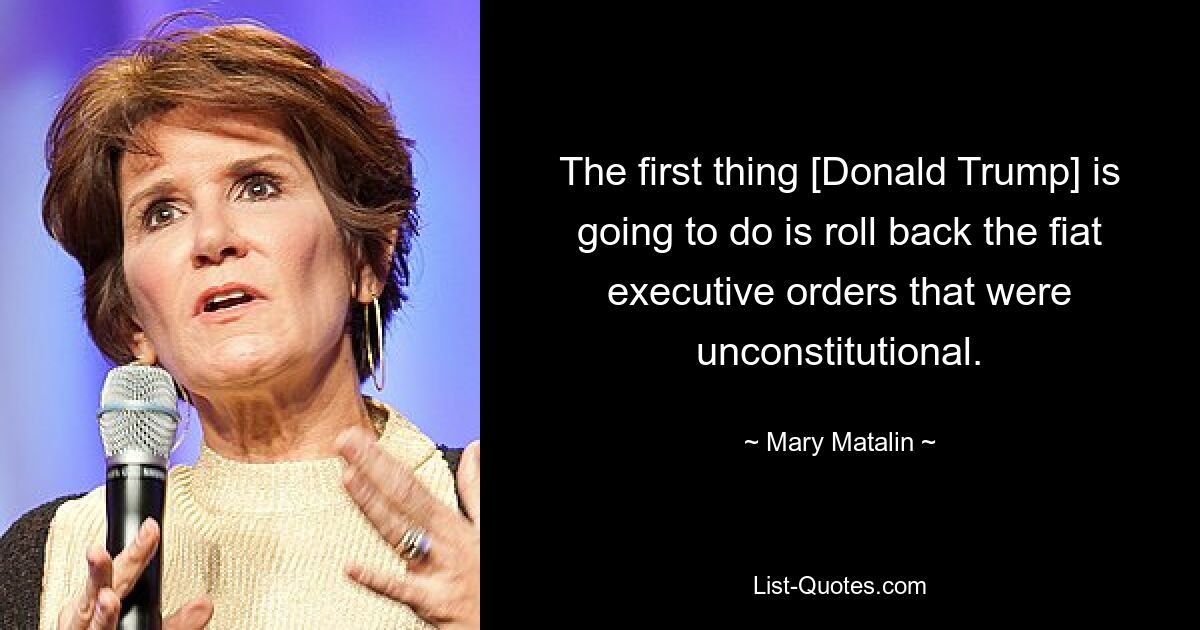 The first thing [Donald Trump] is going to do is roll back the fiat executive orders that were unconstitutional. — © Mary Matalin