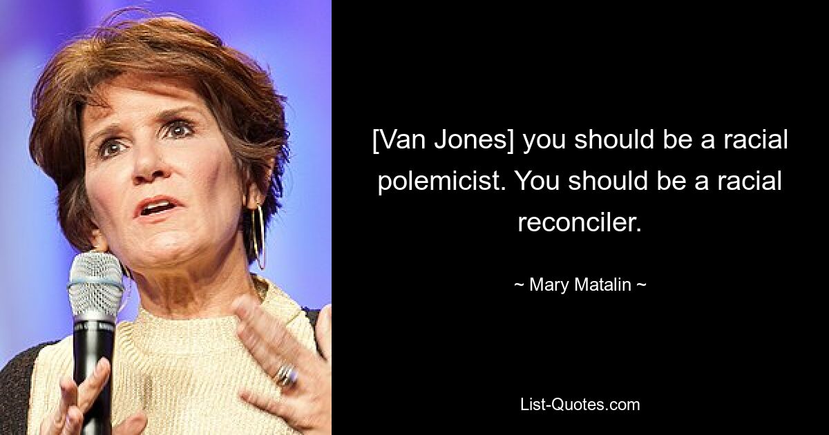 [Van Jones] you should be a racial polemicist. You should be a racial reconciler. — © Mary Matalin