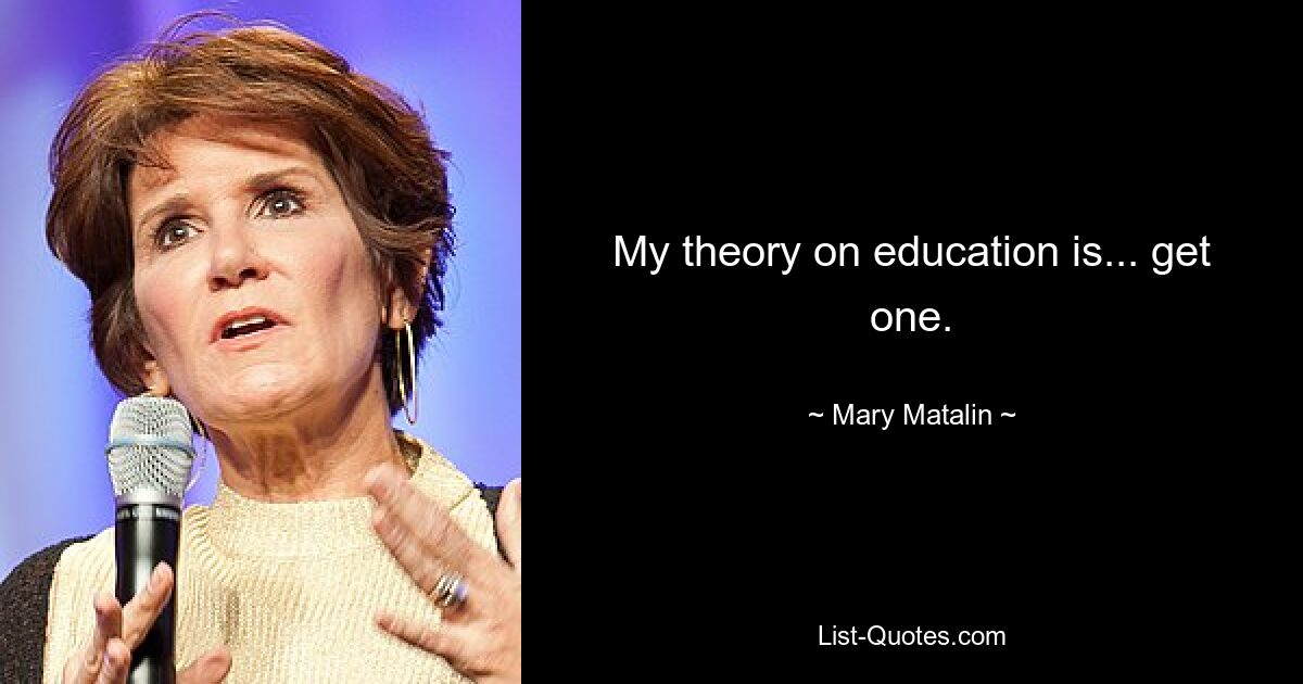 My theory on education is... get one. — © Mary Matalin