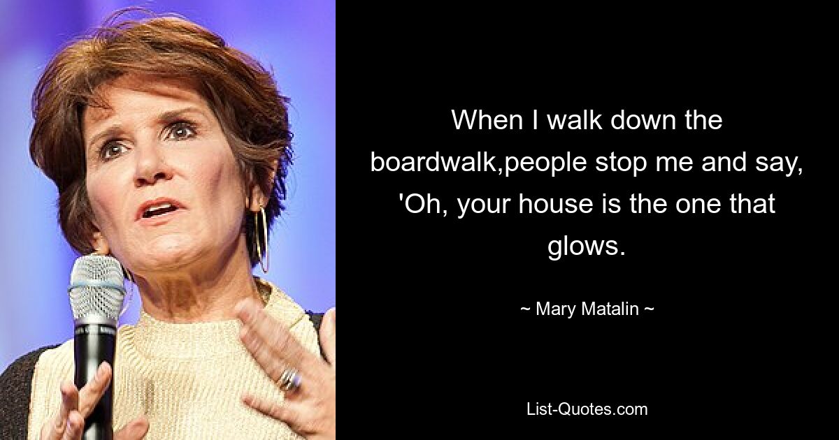 When I walk down the boardwalk,people stop me and say, 'Oh, your house is the one that glows. — © Mary Matalin