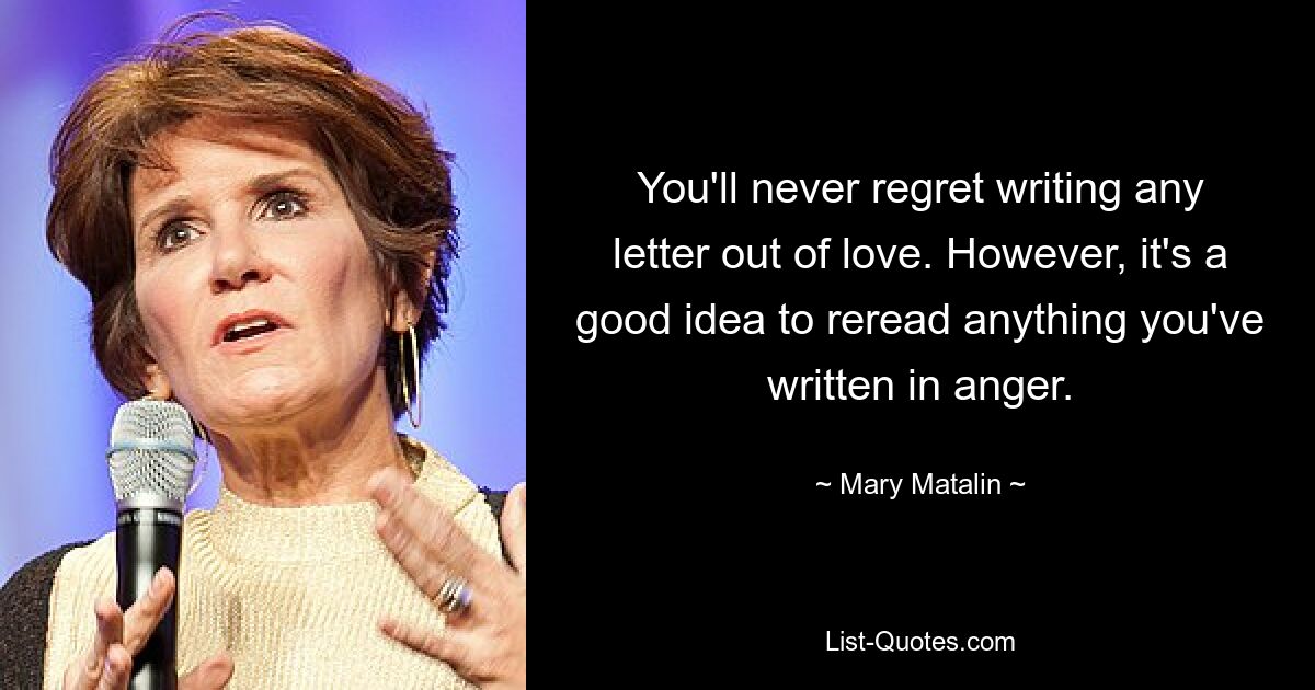 You'll never regret writing any letter out of love. However, it's a good idea to reread anything you've written in anger. — © Mary Matalin