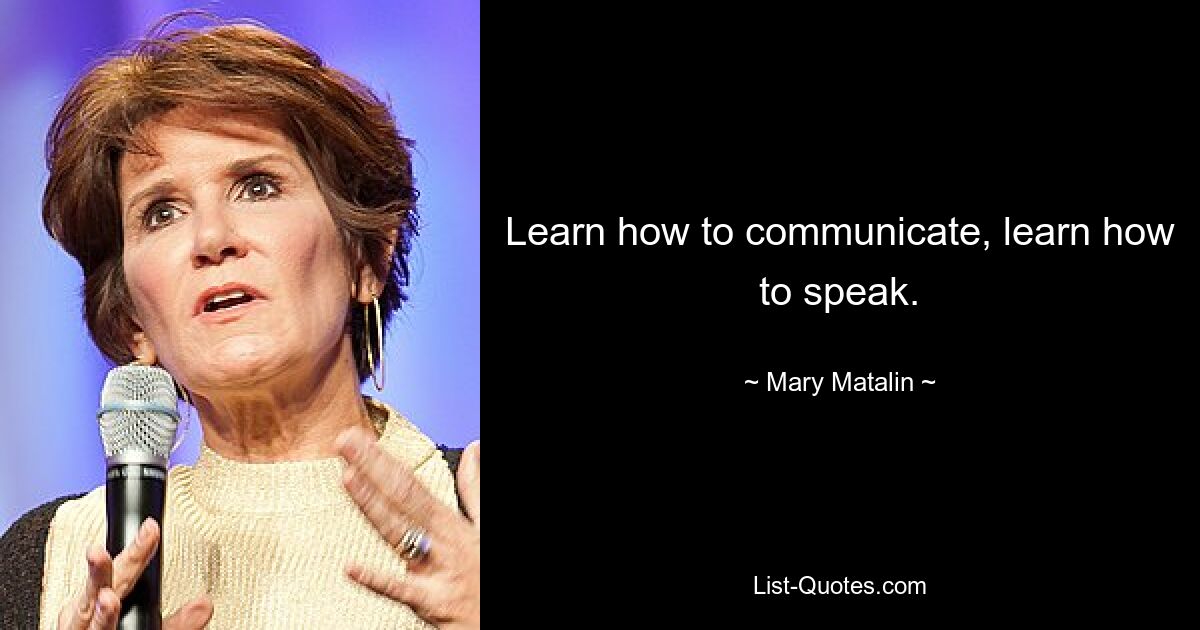 Learn how to communicate, learn how to speak. — © Mary Matalin