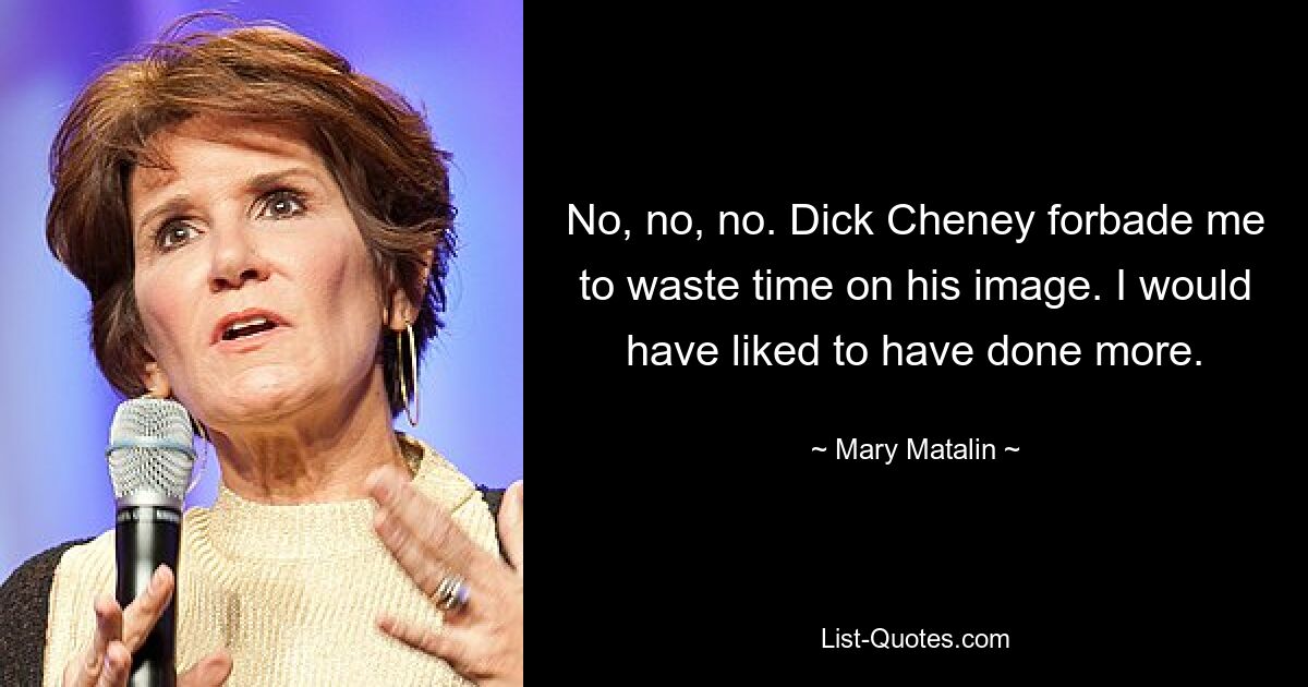 No, no, no. Dick Cheney forbade me to waste time on his image. I would have liked to have done more. — © Mary Matalin