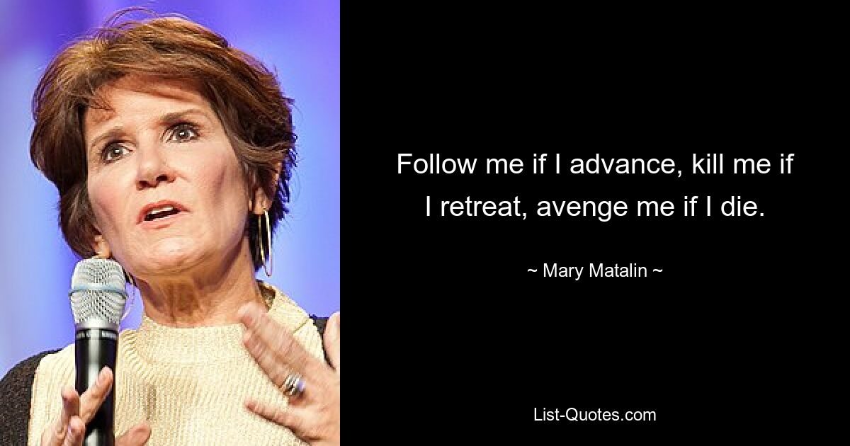 Follow me if I advance, kill me if I retreat, avenge me if I die. — © Mary Matalin