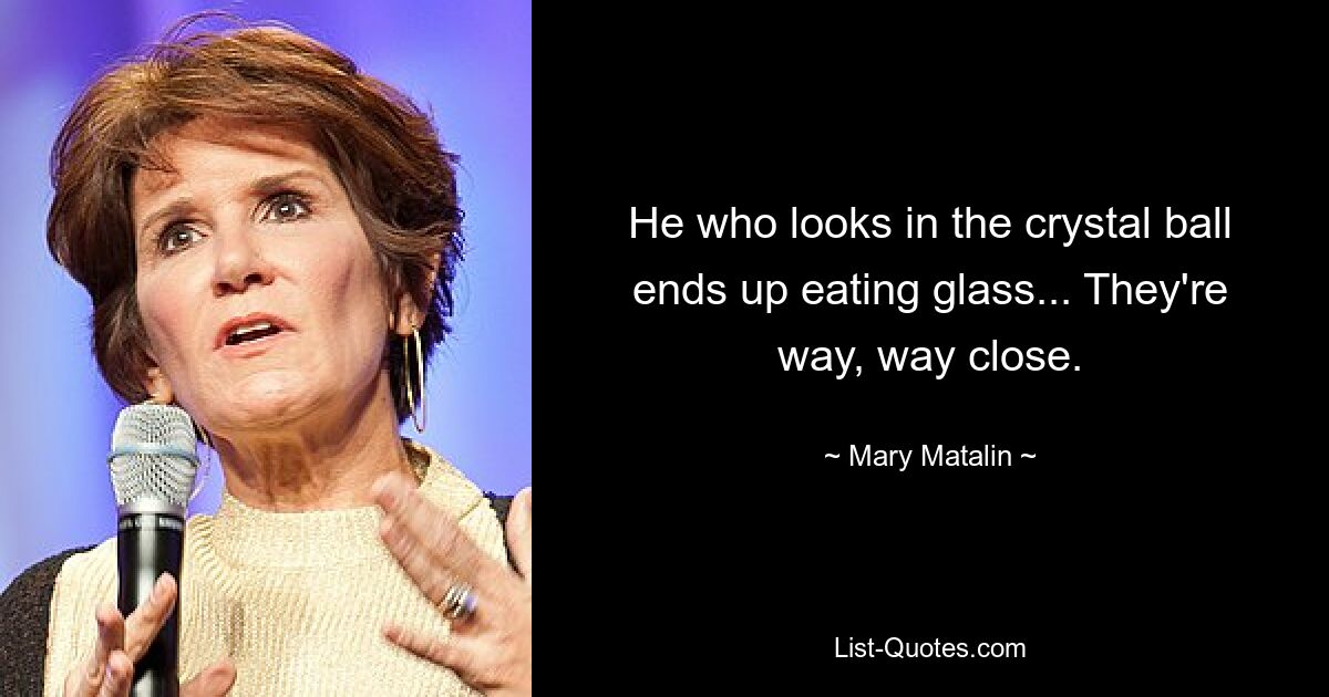 He who looks in the crystal ball ends up eating glass... They're way, way close. — © Mary Matalin