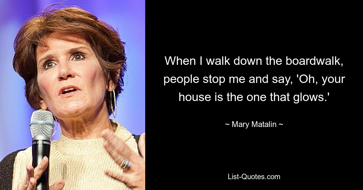 When I walk down the boardwalk, people stop me and say, 'Oh, your house is the one that glows.' — © Mary Matalin