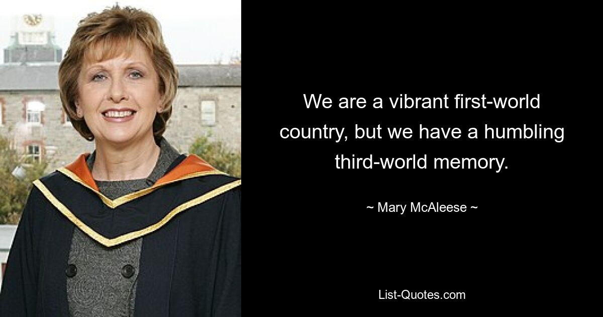 We are a vibrant first-world country, but we have a humbling third-world memory. — © Mary McAleese