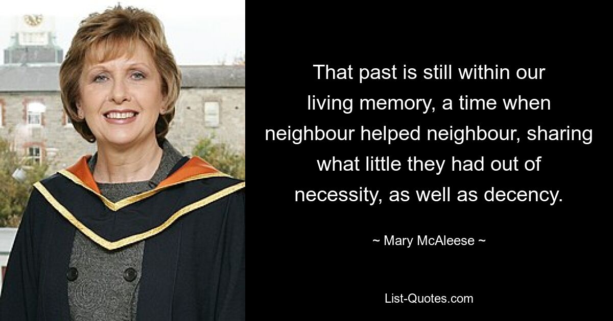 That past is still within our living memory, a time when neighbour helped neighbour, sharing what little they had out of necessity, as well as decency. — © Mary McAleese