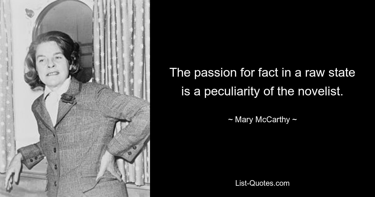 The passion for fact in a raw state is a peculiarity of the novelist. — © Mary McCarthy