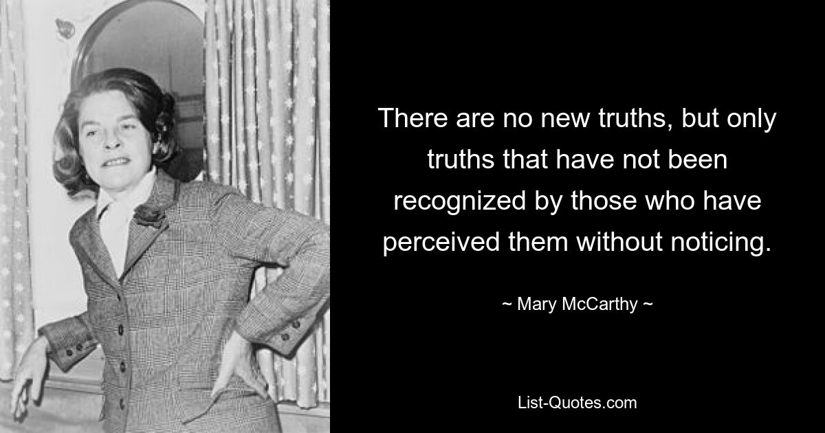 There are no new truths, but only truths that have not been recognized by those who have perceived them without noticing. — © Mary McCarthy