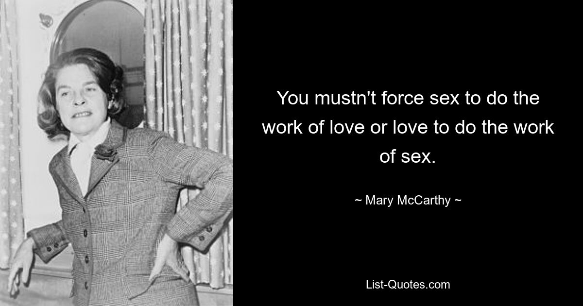 You mustn't force sex to do the work of love or love to do the work of sex. — © Mary McCarthy