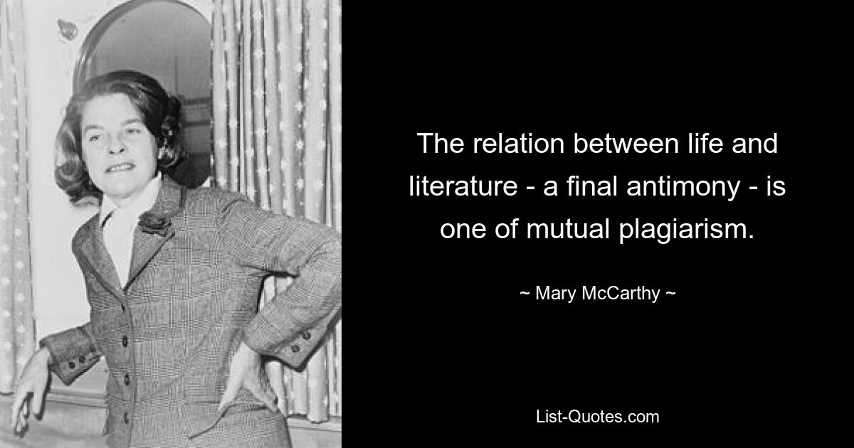 The relation between life and literature - a final antimony - is one of mutual plagiarism. — © Mary McCarthy