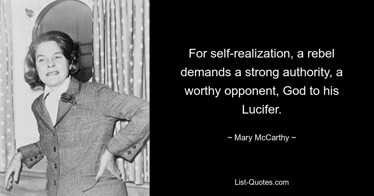 For self-realization, a rebel demands a strong authority, a worthy opponent, God to his Lucifer. — © Mary McCarthy