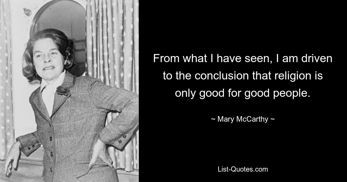 From what I have seen, I am driven to the conclusion that religion is only good for good people. — © Mary McCarthy