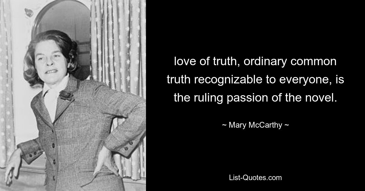 love of truth, ordinary common truth recognizable to everyone, is the ruling passion of the novel. — © Mary McCarthy