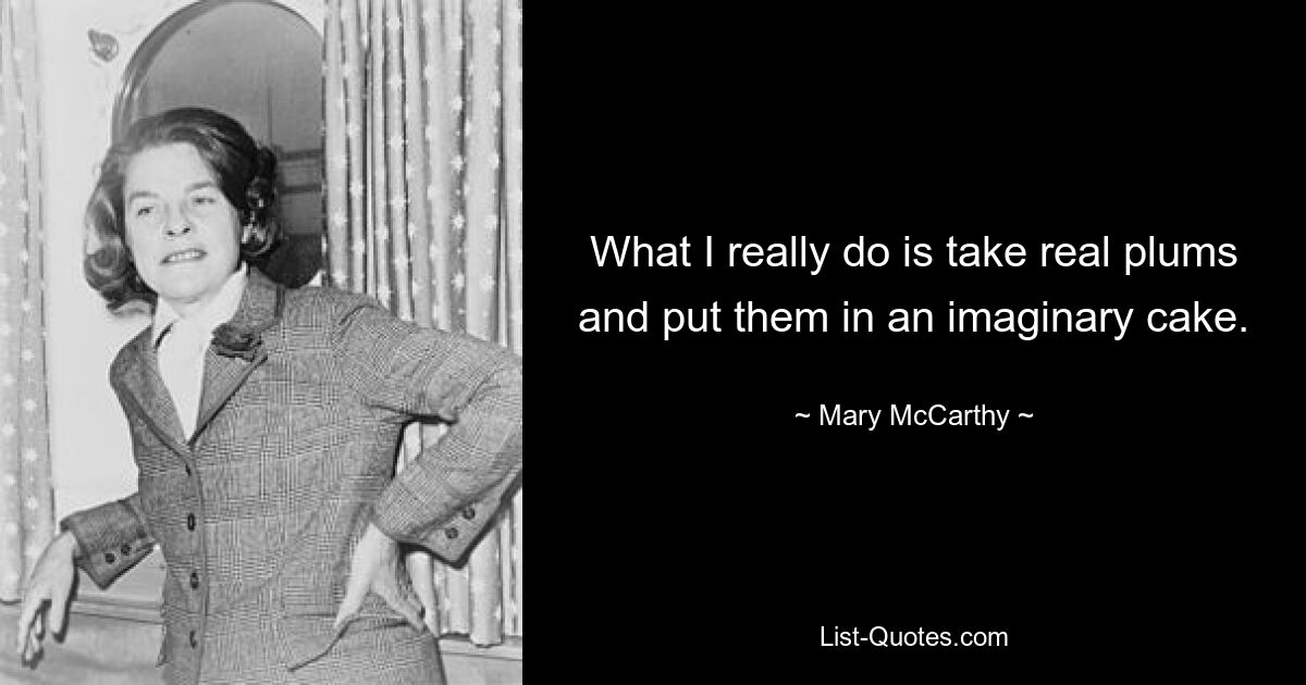 What I really do is take real plums and put them in an imaginary cake. — © Mary McCarthy