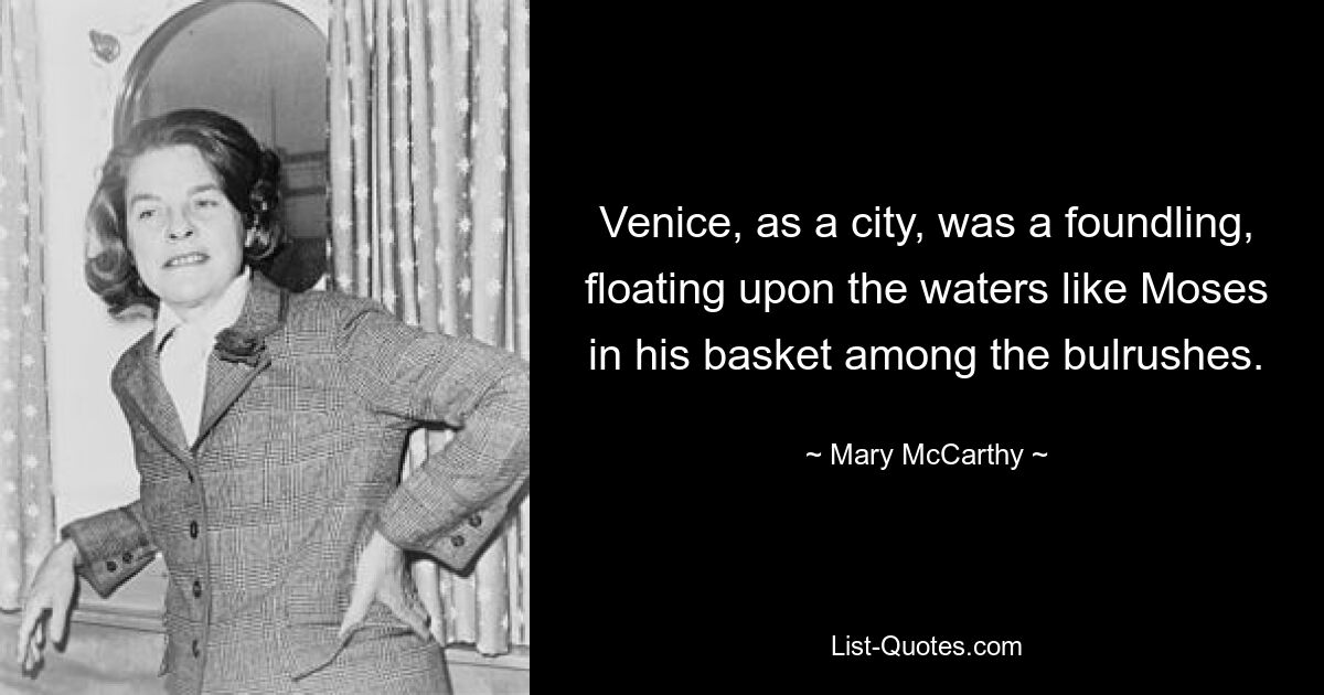 Venice, as a city, was a foundling, floating upon the waters like Moses in his basket among the bulrushes. — © Mary McCarthy