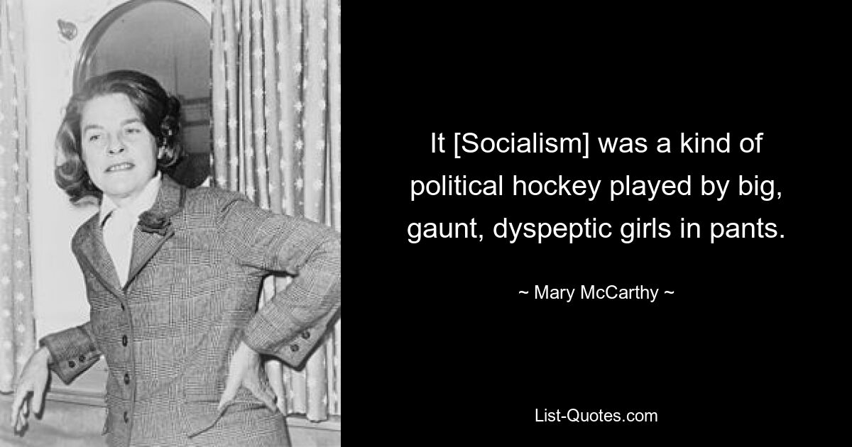 It [Socialism] was a kind of political hockey played by big, gaunt, dyspeptic girls in pants. — © Mary McCarthy